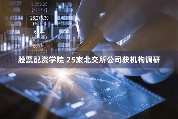 股票配资学院 25家北交所公司获机构调研