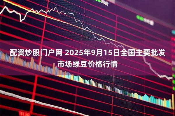 配资炒股门户网 2025年9月15日全国主要批发市场绿豆价格行情