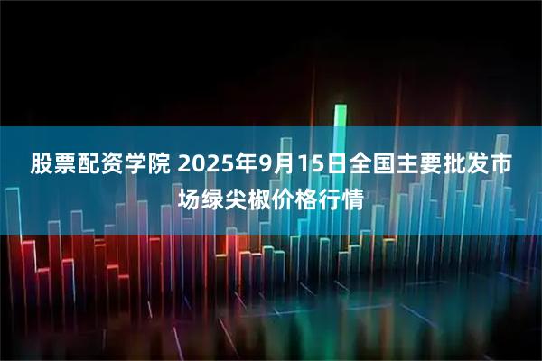 股票配资学院 2025年9月15日全国主要批发市场绿尖椒价格行情