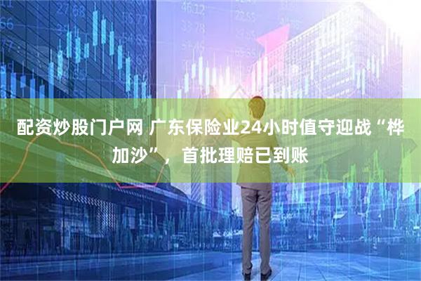 配资炒股门户网 广东保险业24小时值守迎战“桦加沙”，首批理赔已到账