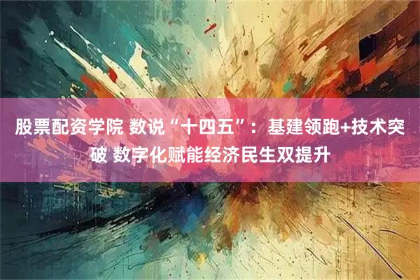 股票配资学院 数说“十四五”：基建领跑+技术突破 数字化赋能经济民生双提升