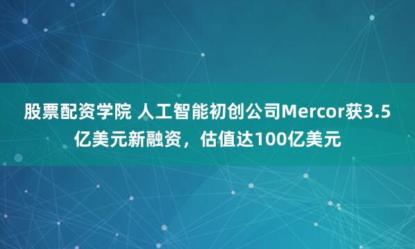 股票配资学院 人工智能初创公司Mercor获3.5亿美元新融资，估值达100亿美元