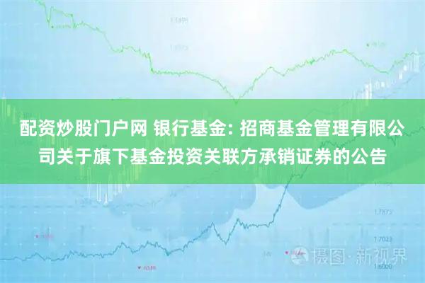 配资炒股门户网 银行基金: 招商基金管理有限公司关于旗下基金投资关联方承销证券的公告