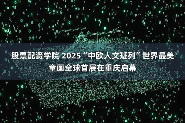 股票配资学院 2025“中欧人文班列”世界最美童画全球首展在重庆启幕