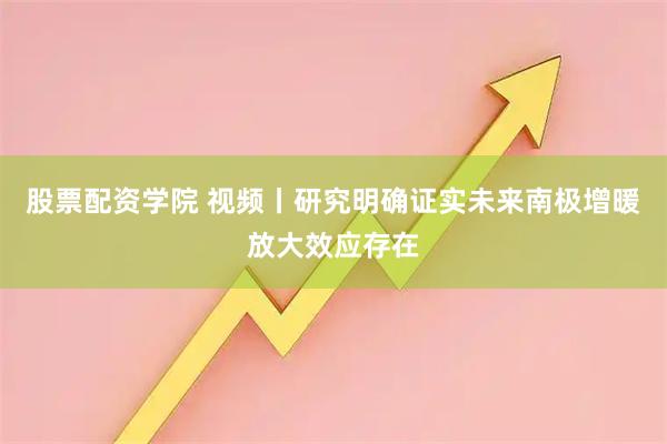 股票配资学院 视频丨研究明确证实未来南极增暖放大效应存在