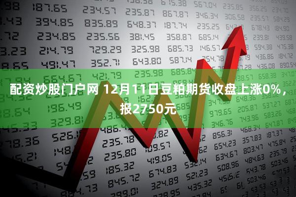 配资炒股门户网 12月11日豆粕期货收盘上涨0%，报2750元