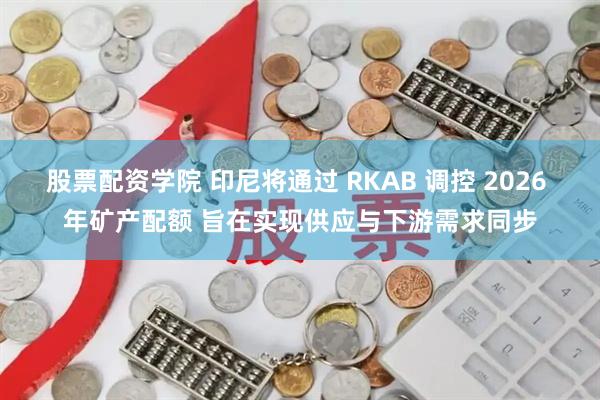 股票配资学院 印尼将通过 RKAB 调控 2026 年矿产配额 旨在实现供应与下游需求同步