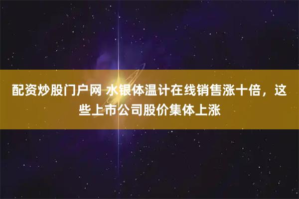 配资炒股门户网 水银体温计在线销售涨十倍，这些上市公司股价集体上涨