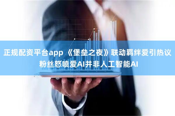 正规配资平台app 《堡垒之夜》联动羁绊爱引热议 粉丝怒喷爱AI并非人工智能AI