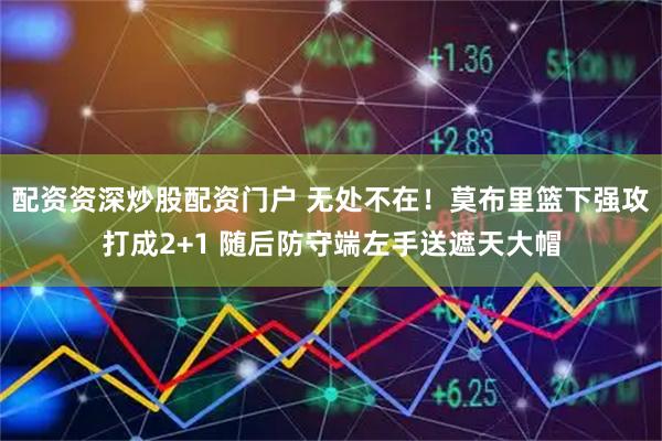 配资资深炒股配资门户 无处不在！莫布里篮下强攻打成2+1 随后防守端左手送遮天大帽