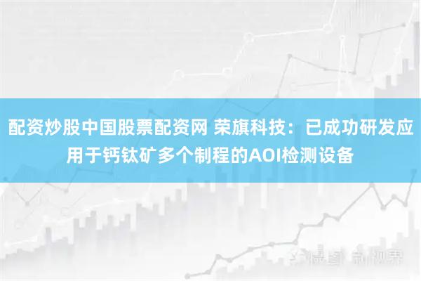 配资炒股中国股票配资网 荣旗科技：已成功研发应用于钙钛矿多个制程的AOI检测设备