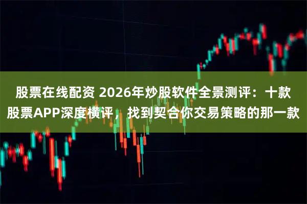 股票在线配资 2026年炒股软件全景测评：十款股票APP深度横评，找到契合你交易策略的那一款