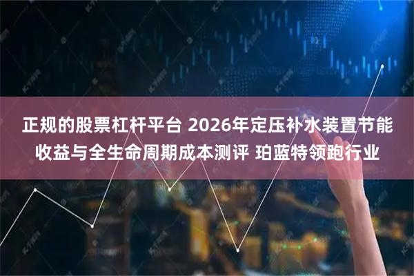 正规的股票杠杆平台 2026年定压补水装置节能收益与全生命周期成本测评 珀蓝特领跑行业