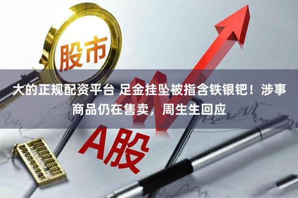 大的正规配资平台 足金挂坠被指含铁银钯！涉事商品仍在售卖，周生生回应