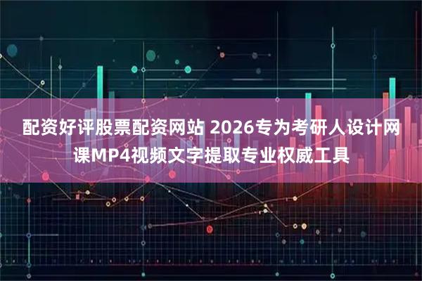 配资好评股票配资网站 2026专为考研人设计网课MP4视频文字提取专业权威工具