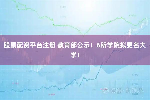 股票配资平台注册 教育部公示！6所学院拟更名大学！
