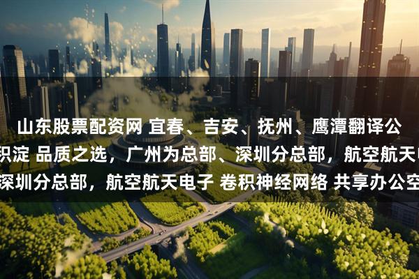 山东股票配资网 宜春、吉安、抚州、鹰潭翻译公司（办事处），千磨积淀 品质之选，广州为总部、深圳分总部，航空航天电子 卷积神经网络 共享办公空间