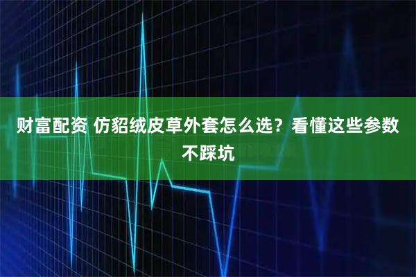 财富配资 仿貂绒皮草外套怎么选？看懂这些参数不踩坑