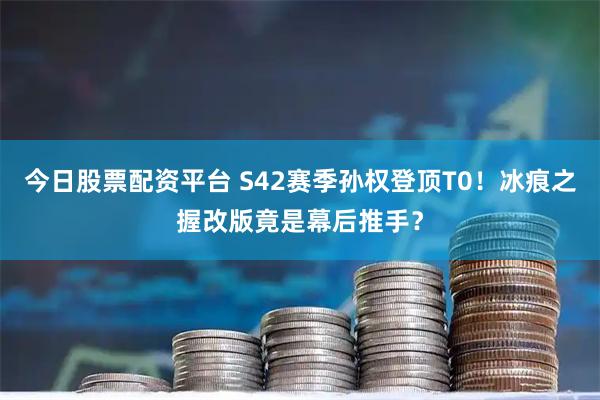 今日股票配资平台 S42赛季孙权登顶T0！冰痕之握改版竟是幕后推手？