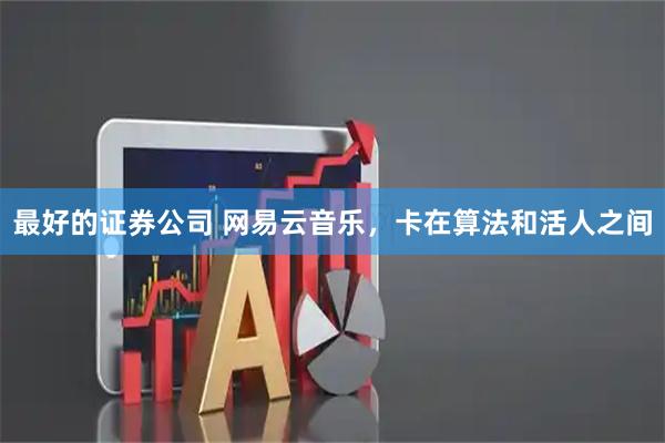 最好的证券公司 网易云音乐，卡在算法和活人之间