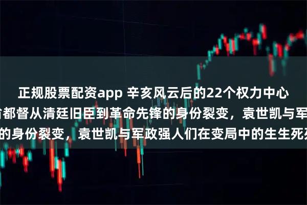 正规股票配资app 辛亥风云后的22个权力中心与背后的权力游戏：22省都督从清廷旧臣到革命先锋的身份裂变，袁世凯与军政强人们在变局中的生生死死！