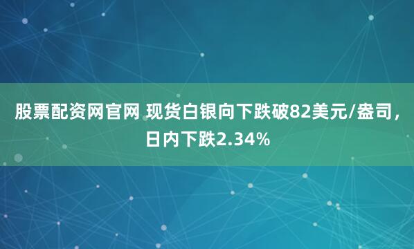 股票配资网官网 现货白银向下跌破82美元/盎司，日内下跌2.34%