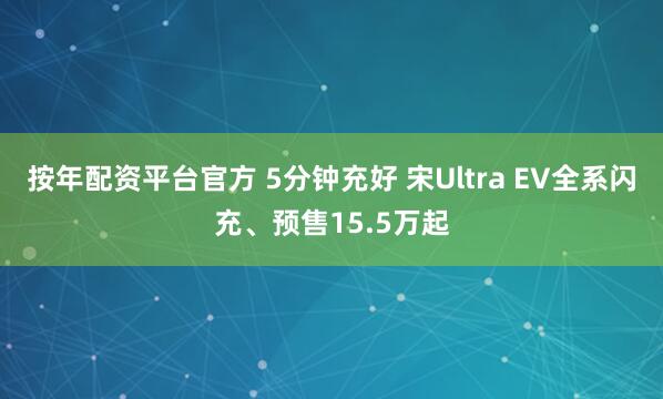 按年配资平台官方 5分钟充好 宋Ultra EV全系闪充、预售15.5万起