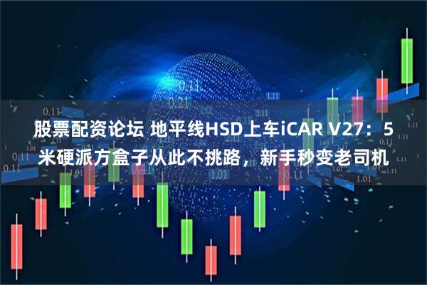 股票配资论坛 地平线HSD上车iCAR V27：5米硬派方盒子从此不挑路，新手秒变老司机