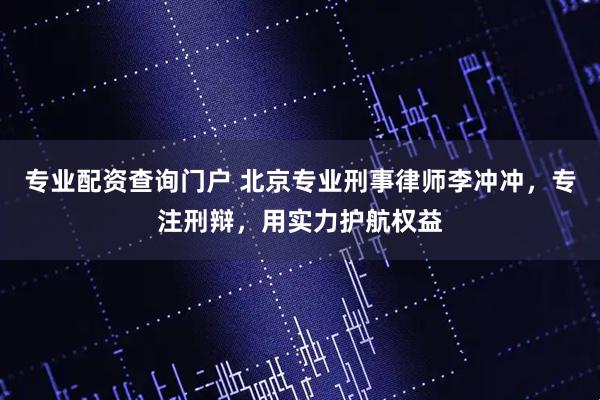 专业配资查询门户 北京专业刑事律师李冲冲,专注刑辩,用实力护航权益