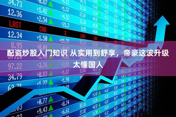 配资炒股入门知识 从实用到舒享，帝豪这波升级太懂国人