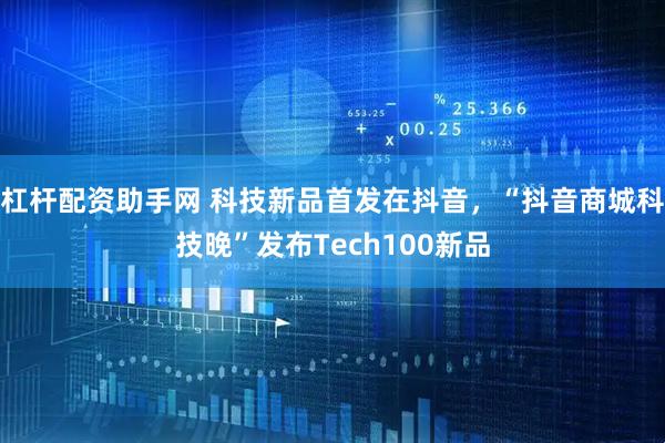 杠杆配资助手网 科技新品首发在抖音，“抖音商城科技晚”发布Tech100新品