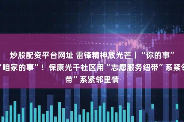 炒股配资平台网址 雷锋精神放光芒丨“你的事”就是“咱家的事”!保康光千社区用“志愿服务纽带”系紧邻里情