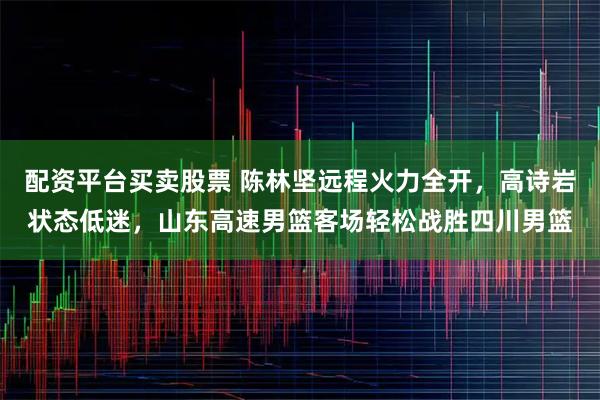 配资平台买卖股票 陈林坚远程火力全开,高诗岩状态低迷,山东高速男篮客场轻松战胜四川男篮