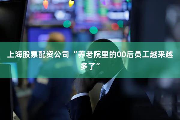 上海股票配资公司 “养老院里的00后员工越来越多了”