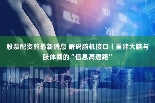 股票配资的最新消息 解码脑机接口丨重建大脑与肢体间的“信息高速路”
