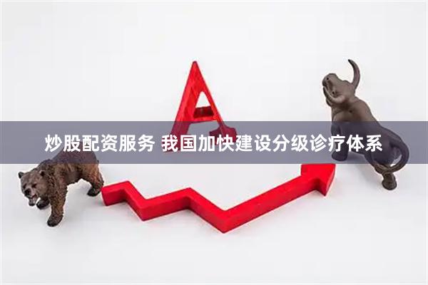 炒股配资服务 我国加快建设分级诊疗体系