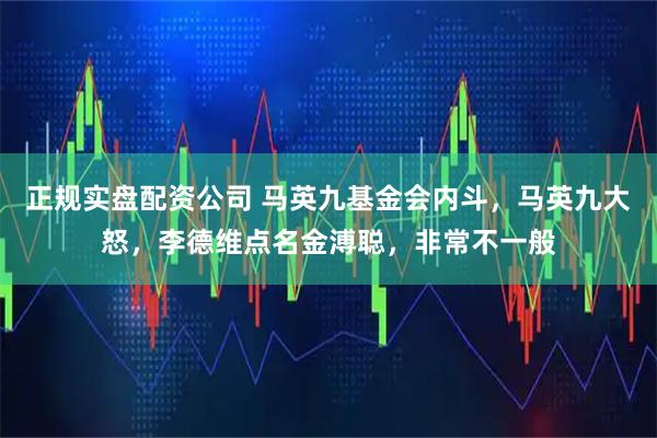 正规实盘配资公司 马英九基金会内斗，马英九大怒，李德维点名金溥聪，非常不一般