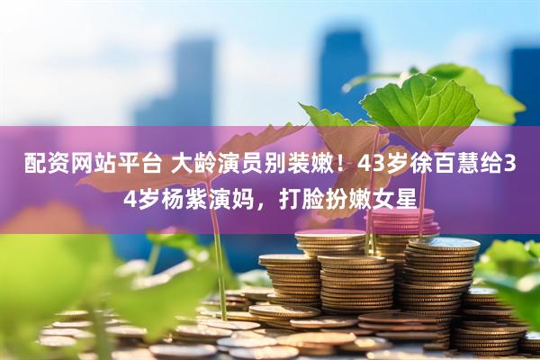 配资网站平台 大龄演员别装嫩！43岁徐百慧给34岁杨紫演妈，打脸扮嫩女星