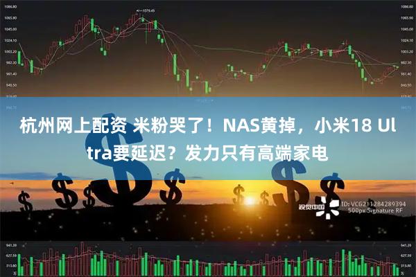 杭州网上配资 米粉哭了！NAS黄掉，小米18 Ultra要延迟？发力只有高端家电