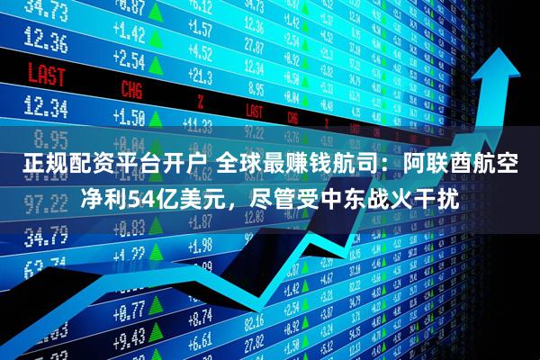 正规配资平台开户 全球最赚钱航司：阿联酋航空净利54亿美元，尽管受中东战火干扰