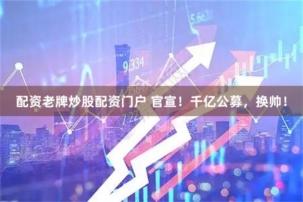 配资老牌炒股配资门户 官宣！千亿公募，换帅！
