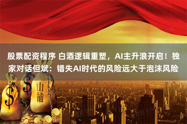 股票配资程序 白酒逻辑重塑，AI主升浪开启！独家对话但斌：错失AI时代的风险远大于泡沫风险