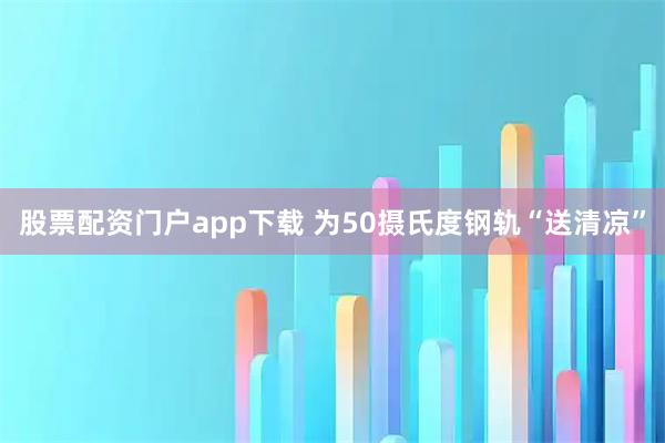 股票配资门户app下载 为50摄氏度钢轨“送清凉”