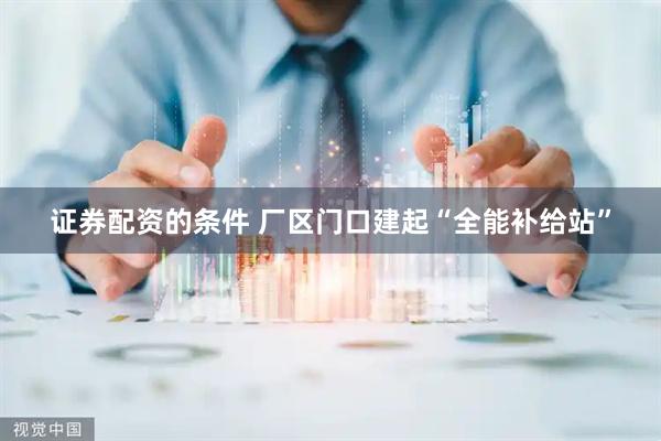 证券配资的条件 厂区门口建起“全能补给站”
